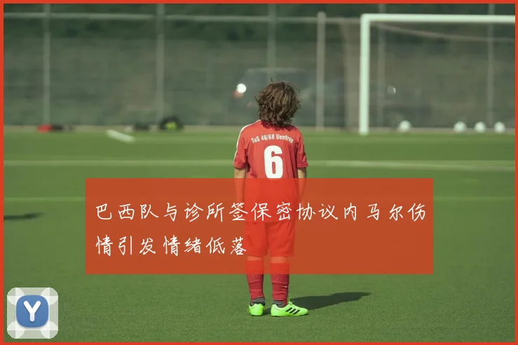 巴西队与诊所签保密协议内马尔伤情引发情绪低落