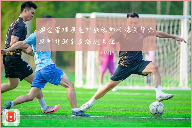掘金管理层重申教练帅位稳固暂无换帅计划引发球迷关注