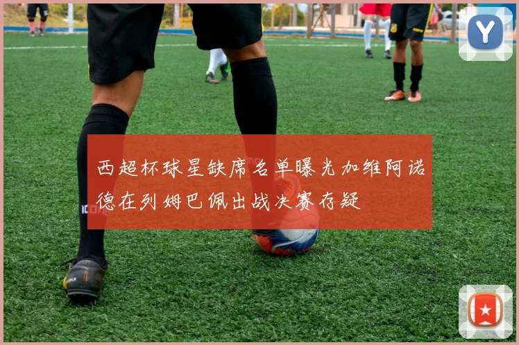 西超杯球星缺席名单曝光加维阿诺德在列姆巴佩出战决赛存疑