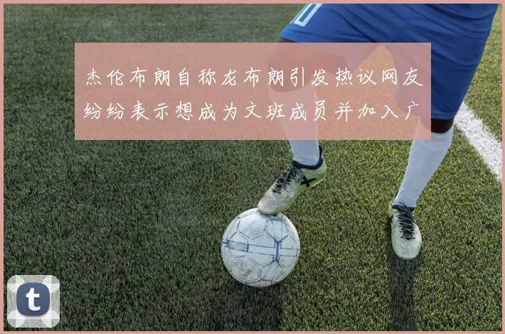 杰伦布朗自称龙布朗引发热议网友纷纷表示想成为文班成员并加入广东宏远