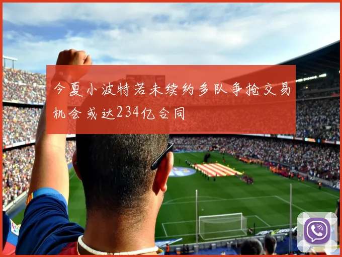 今夏小波特若未续约多队争抢交易机会或达234亿合同