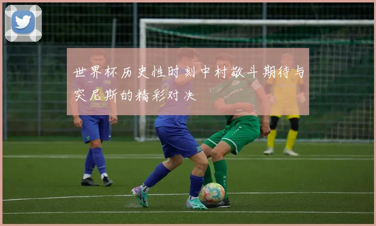 世界杯历史性时刻中村敬斗期待与突尼斯的精彩对决