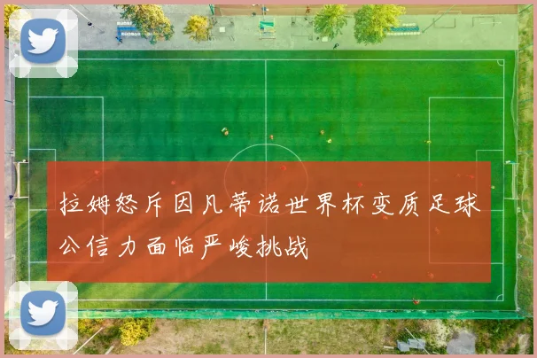 拉姆怒斥因凡蒂诺世界杯变质足球公信力面临严峻挑战
