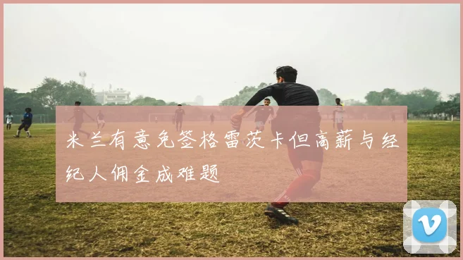 米兰有意免签格雷茨卡但高薪与经纪人佣金成难题