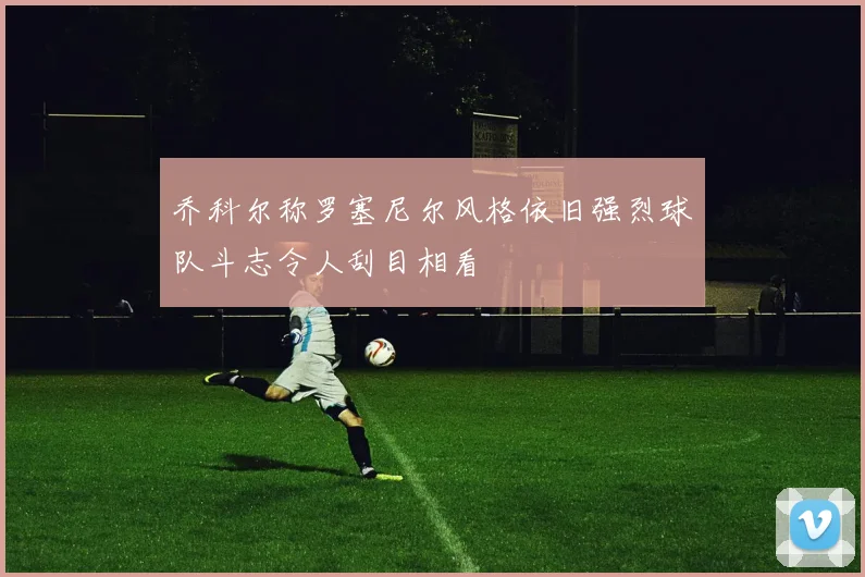 乔科尔称罗塞尼尔风格依旧强烈球队斗志令人刮目相看