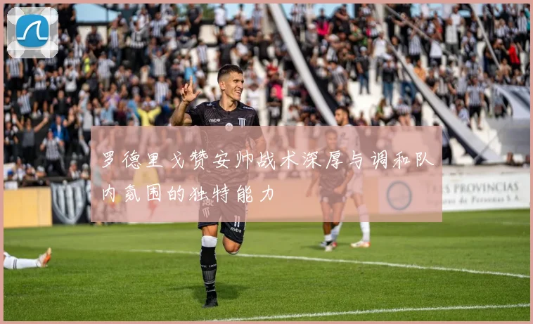 罗德里戈赞安帅战术深厚与调和队内氛围的独特能力