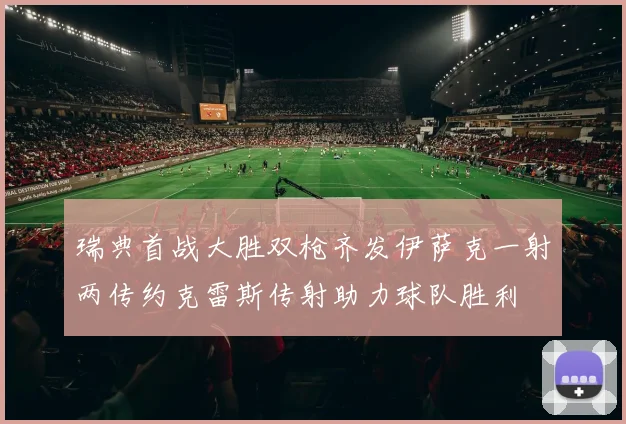 瑞典首战大胜双枪齐发伊萨克一射两传约克雷斯传射助力球队胜利