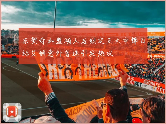 东契奇加盟湖人后锁定五大中锋目标艾顿意外落选引发热议