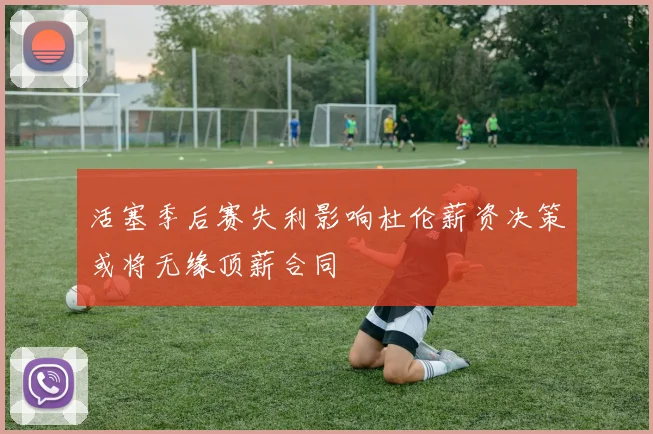 活塞季后赛失利影响杜伦薪资决策或将无缘顶薪合同