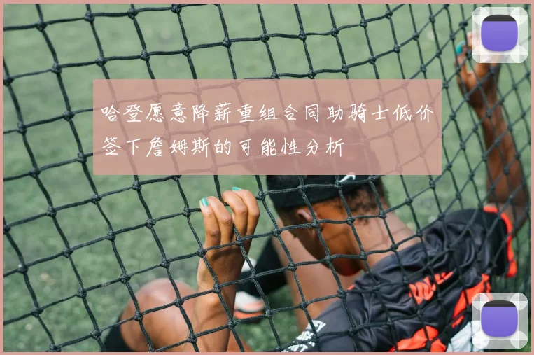 哈登愿意降薪重组合同助骑士低价签下詹姆斯的可能性分析