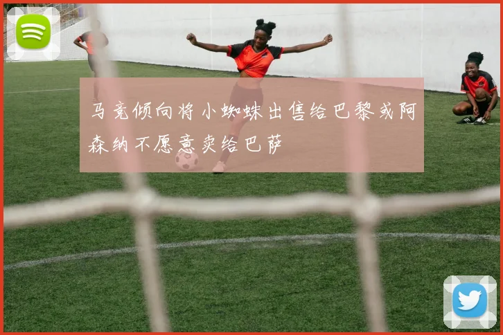 马竞倾向将小蜘蛛出售给巴黎或阿森纳不愿意卖给巴萨