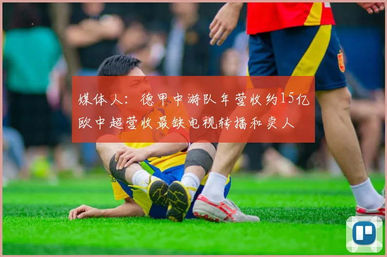 媒体人：德甲中游队年营收约15亿欧中超营收最缺电视转播和卖人