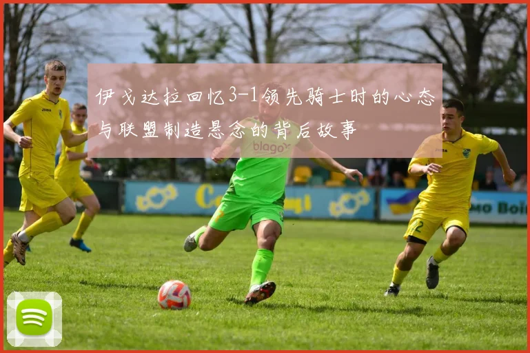 伊戈达拉回忆3-1领先骑士时的心态与联盟制造悬念的背后故事