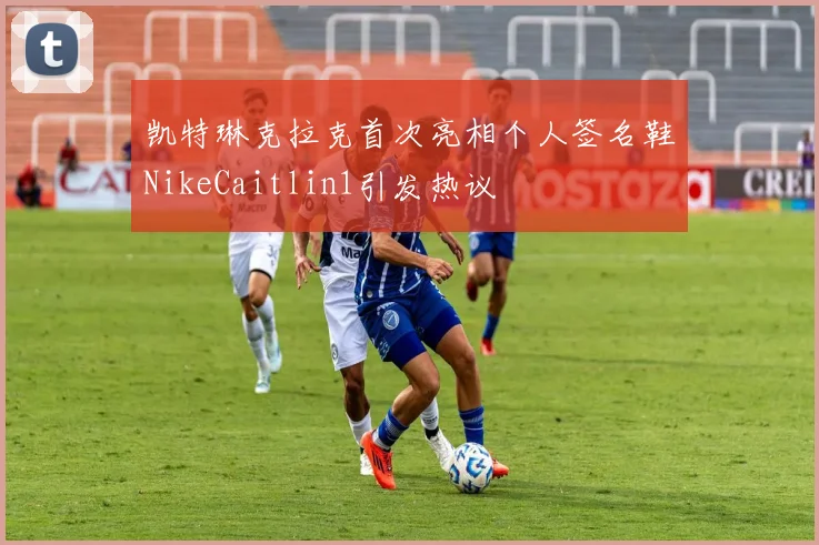 凯特琳克拉克首次亮相个人签名鞋NikeCaitlin1引发热议