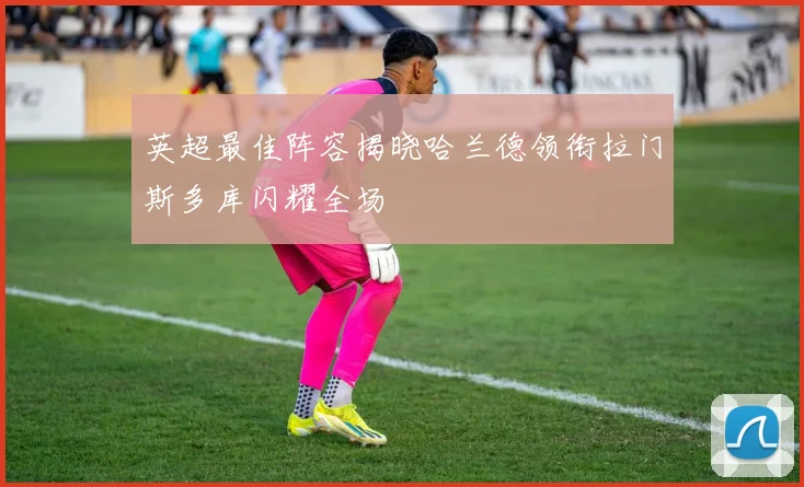 英超最佳阵容揭晓哈兰德领衔拉门斯多库闪耀全场