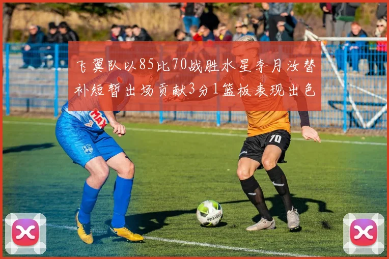 飞翼队以85比70战胜水星李月汝替补短暂出场贡献3分1篮板表现出色