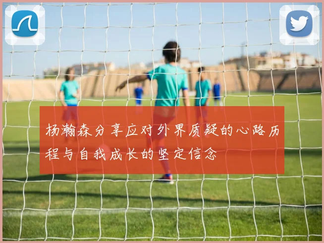 杨瀚森分享应对外界质疑的心路历程与自我成长的坚定信念