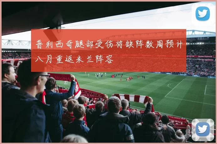 普利西奇腿部受伤将缺阵数周预计八月重返米兰阵容