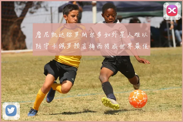 詹尼凯达称罗纳尔多如外星人难以防守卡佩罗预言梅西将成世界最佳