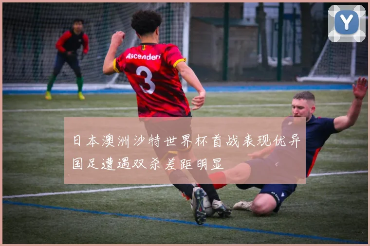 日本澳洲沙特世界杯首战表现优异国足遭遇双杀差距明显