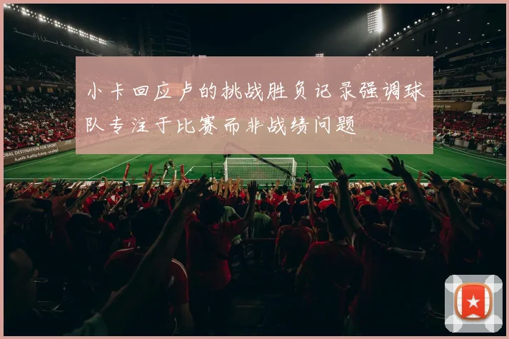 小卡回应卢的挑战胜负记录强调球队专注于比赛而非战绩问题